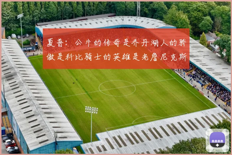 夏普：公牛的传奇是乔丹湖人的骄傲是科比骑士的英雄是老詹尼克斯的希望是布伦森