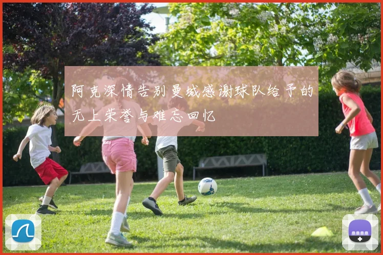 阿克深情告别曼城感谢球队给予的无上荣誉与难忘回忆