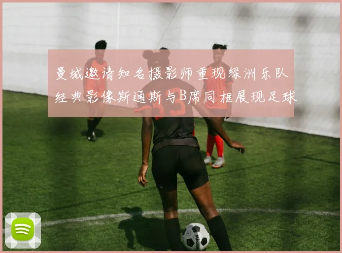 曼城邀请知名摄影师重现绿洲乐队经典影像斯通斯与B席同框展现足球魅力