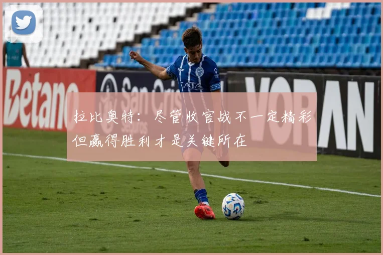 拉比奥特：尽管收官战不一定精彩但赢得胜利才是关键所在