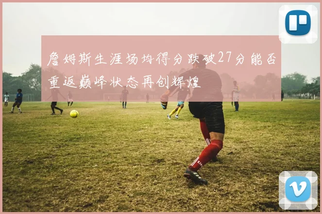 詹姆斯生涯场均得分跌破27分能否重返巅峰状态再创辉煌