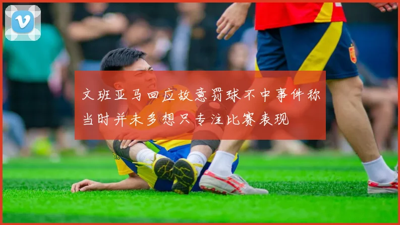 文班亚马回应故意罚球不中事件称当时并未多想只专注比赛表现