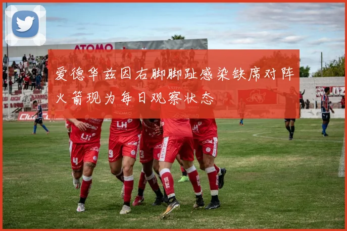爱德华兹因右脚脚趾感染缺席对阵火箭现为每日观察状态