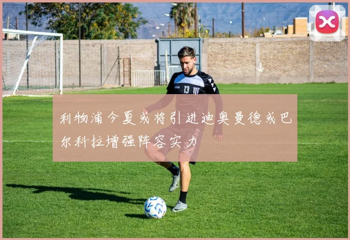 利物浦今夏或将引进迪奥曼德或巴尔科拉增强阵容实力