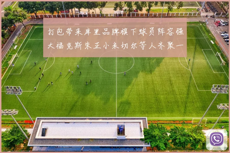 打包带来库里品牌旗下球员阵容强大福克斯朱正小米切尔等人齐聚一堂