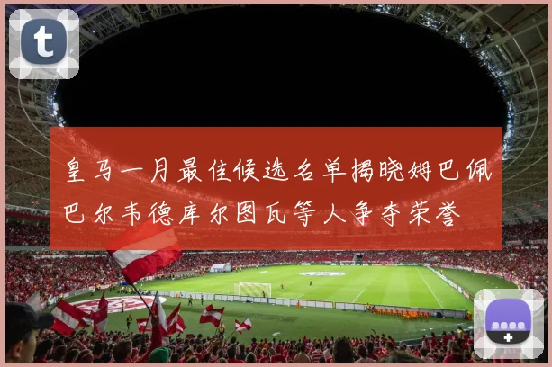 皇马一月最佳候选名单揭晓姆巴佩巴尔韦德库尔图瓦等人争夺荣誉