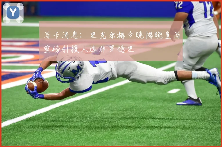 马卡消息：里克尔梅今晚揭晓皇马重磅引援人选非罗德里
