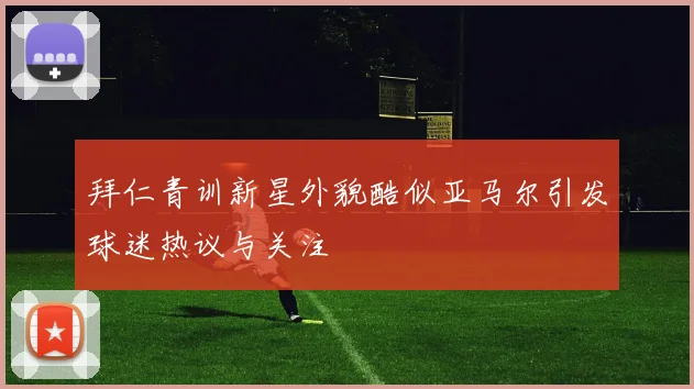 拜仁青训新星外貌酷似亚马尔引发球迷热议与关注