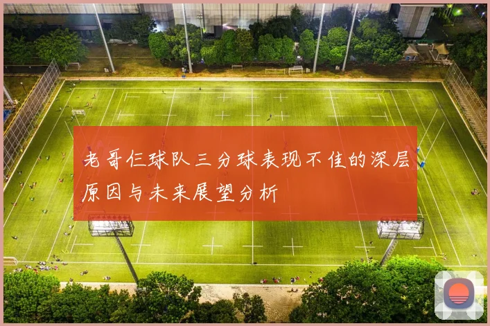 老哥仨球队三分球表现不佳的深层原因与未来展望分析
