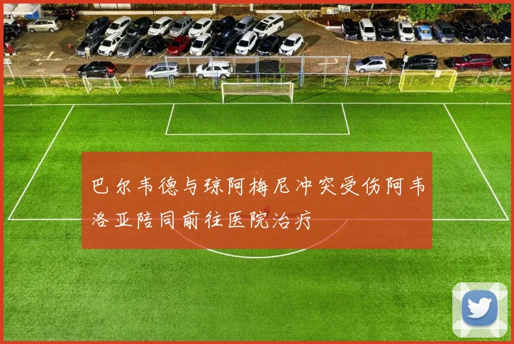 巴尔韦德与琼阿梅尼冲突受伤阿韦洛亚陪同前往医院治疗