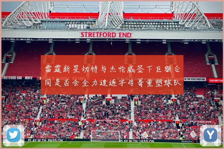 雷霆新星切特与杰伦威签下巨额合同是否会全力追逐字母哥重塑球队实力