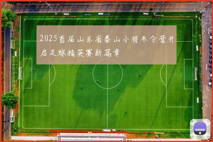 2025首届山东省泰山小将冬令营开启足球精英赛新篇章
