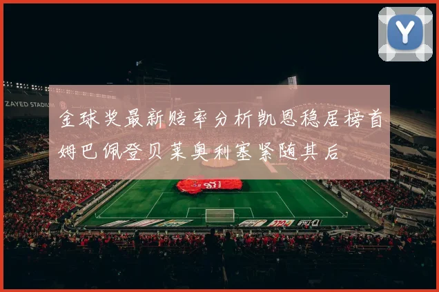 金球奖最新赔率分析凯恩稳居榜首姆巴佩登贝莱奥利塞紧随其后