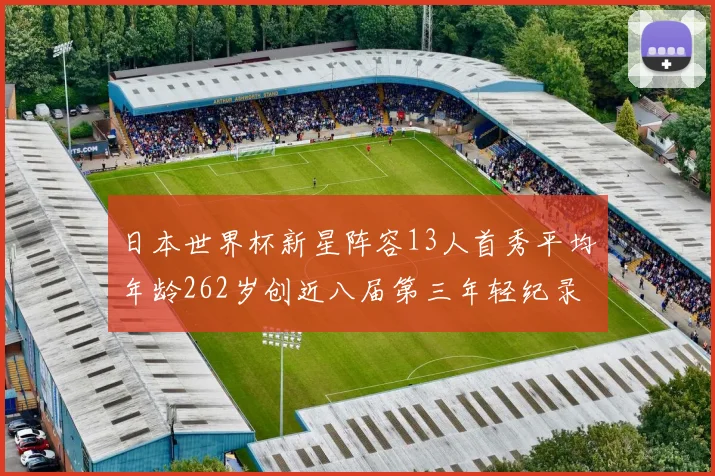 日本世界杯新星阵容13人首秀平均年龄262岁创近八届第三年轻纪录