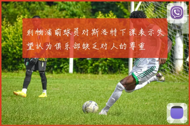 利物浦前球员对斯洛特下课表示失望认为俱乐部缺乏对人的尊重