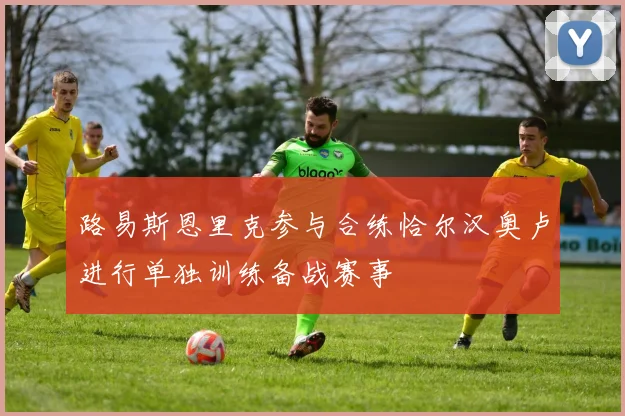 路易斯恩里克参与合练恰尔汉奥卢进行单独训练备战赛事