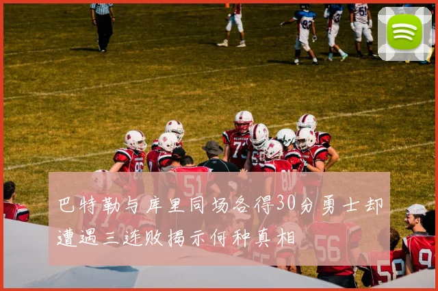 巴特勒与库里同场各得30分勇士却遭遇三连败揭示何种真相
