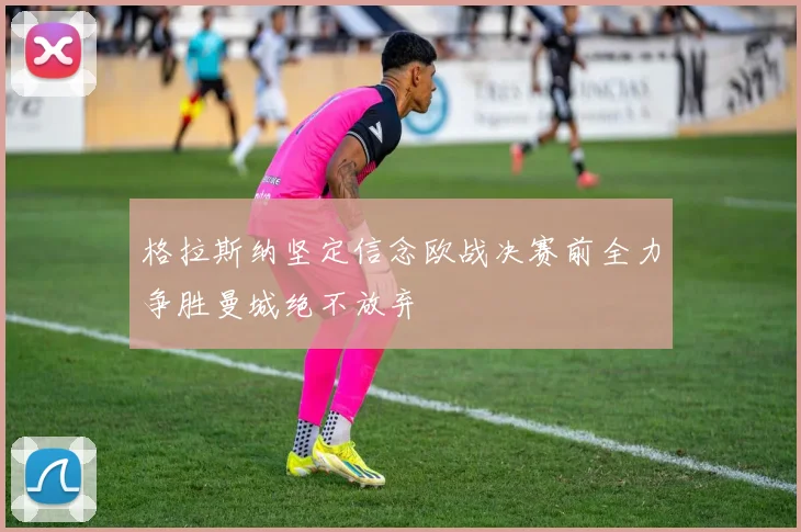 格拉斯纳坚定信念欧战决赛前全力争胜曼城绝不放弃
