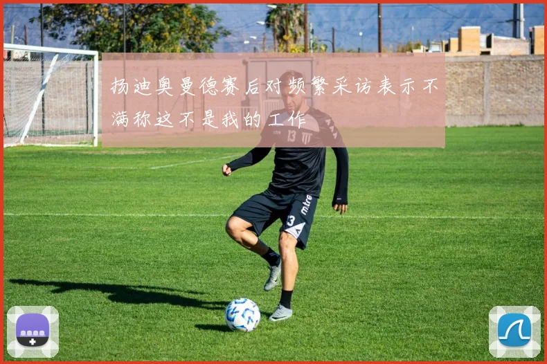 扬迪奥曼德赛后对频繁采访表示不满称这不是我的工作