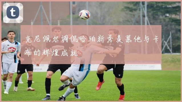 克尼佩尔调侃哈珀新秀羡慕他与卡布的辉煌成就