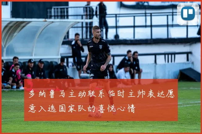 多纳鲁马主动联系临时主帅表达愿意入选国家队的喜悦心情