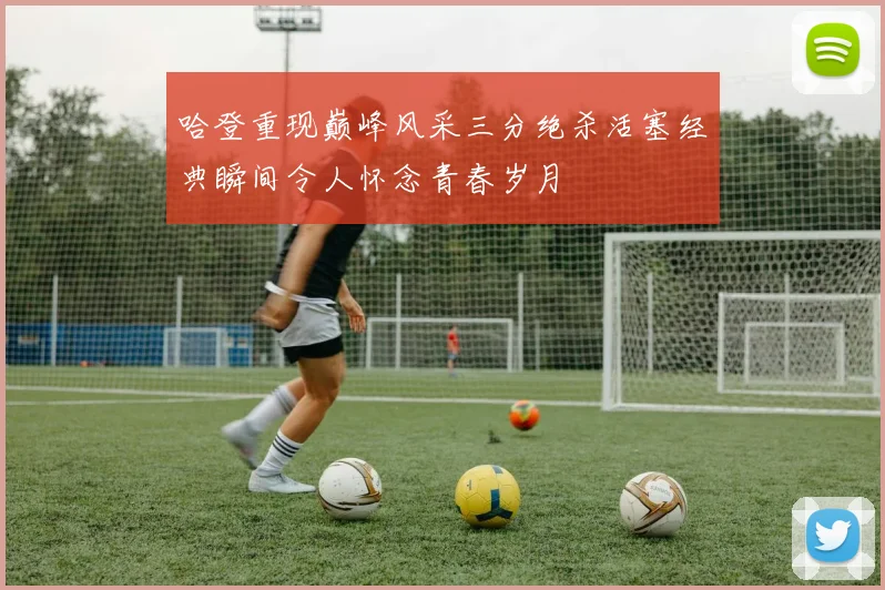 哈登重现巅峰风采三分绝杀活塞经典瞬间令人怀念青春岁月