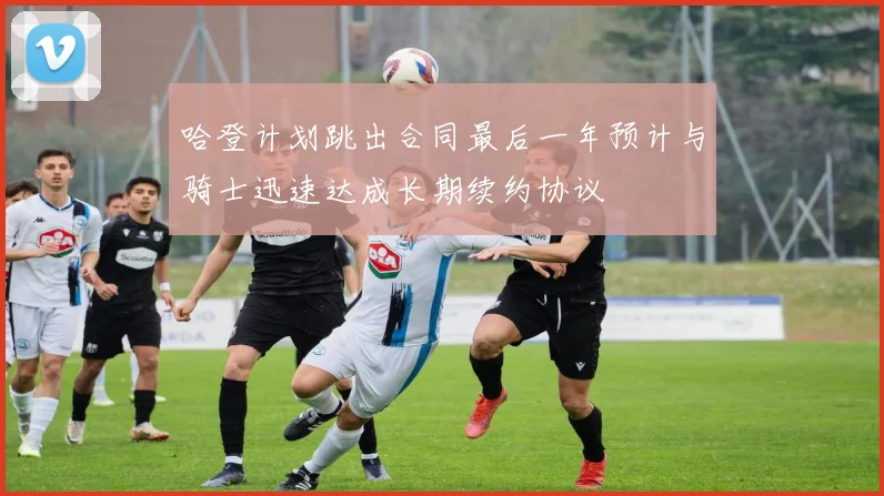 哈登计划跳出合同最后一年预计与骑士迅速达成长期续约协议